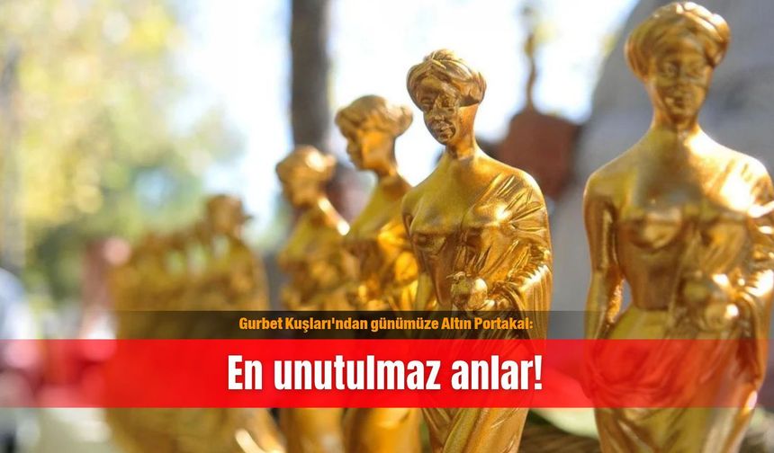 Gurbet Kuşları'ndan günümüze Altın Portakal: En unutulmaz anlar!