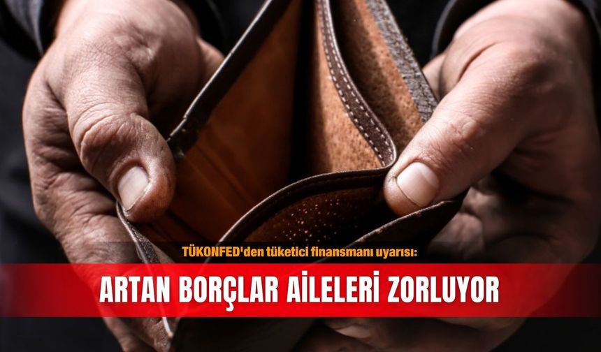 TÜKONFED'den tüketici finansmanı uyarısı: Artan borçlar aileleri zorluyor