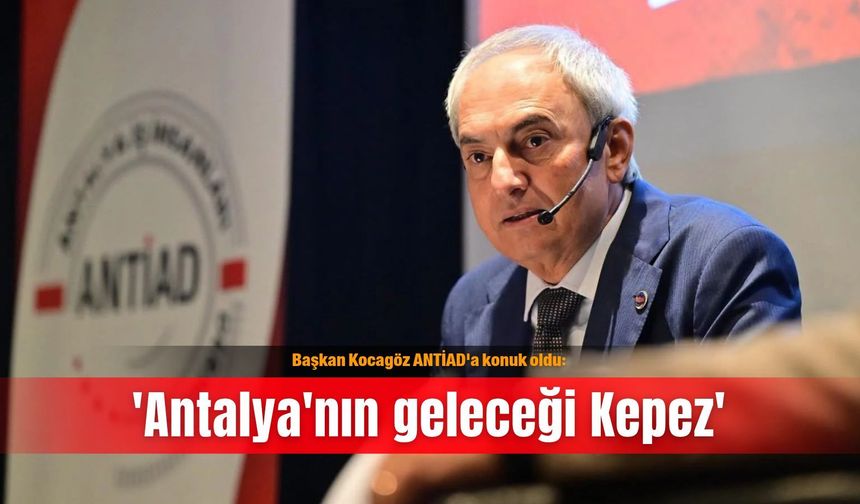 Başkan Kocagöz ANTİAD'a konuk oldu: 'Antalya'nın geleceği Kepez'