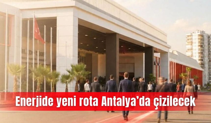 Enerjide yeni rota Antalya’da çizilecek