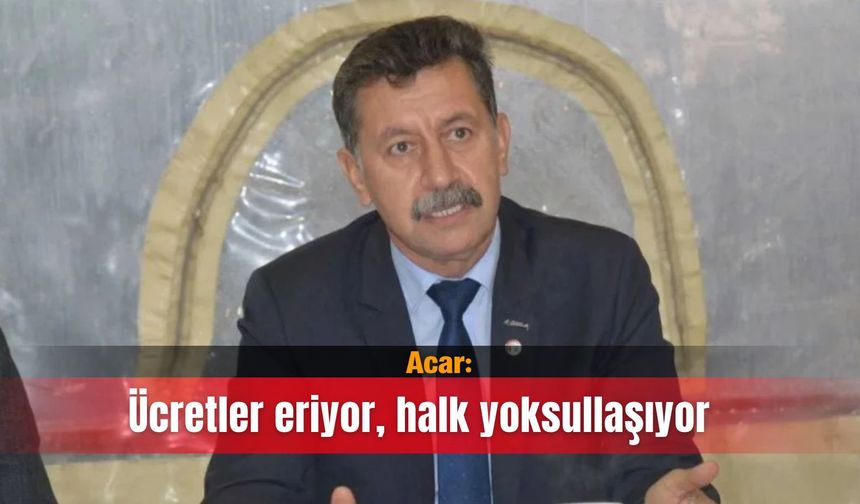 Acar: Ücretler eriyor, halk yoksullaşıyor