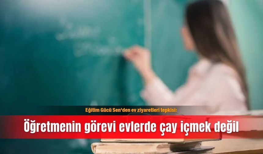 Eğitim Gücü Sen'den ev ziyaretleri tepkisi: Öğretmenin görevi evlerde çay içmek değil