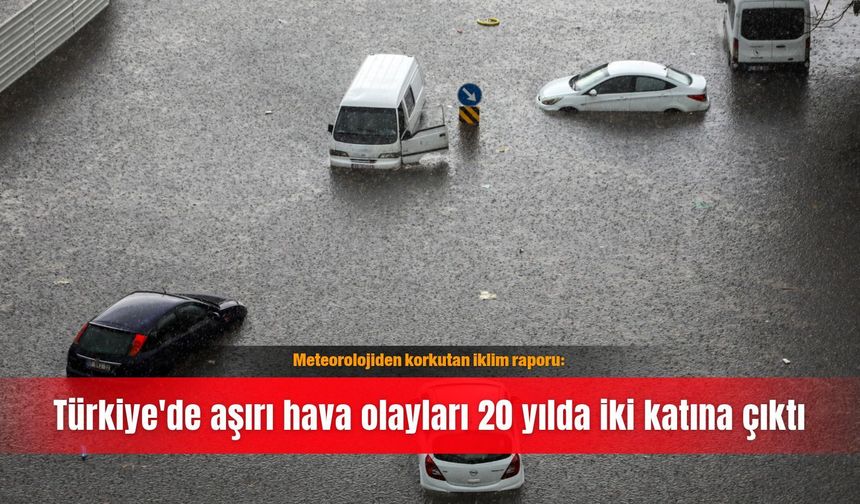 Meteorolojiden korkutan iklim raporu: Türkiye'de aşırı hava olayları 20 yılda iki katına çıktı