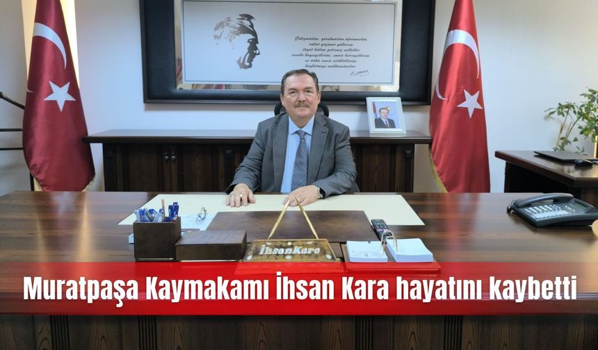 Muratpaşa Kaymakamı İhsan Kara hayatını kaybetti