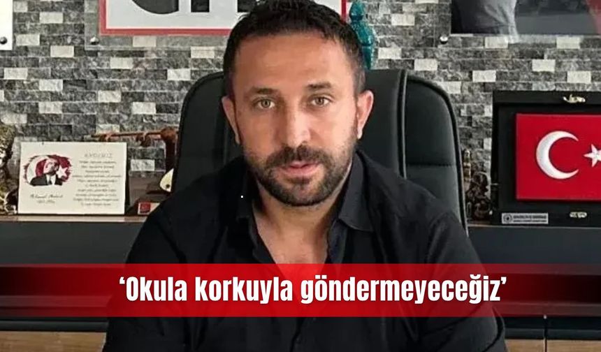 ‘Okula korkuyla göndermeyeceğiz’
