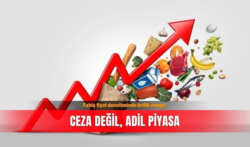 Fahiş fiyat denetiminde kritik denge: Ceza değil, adil piyasa