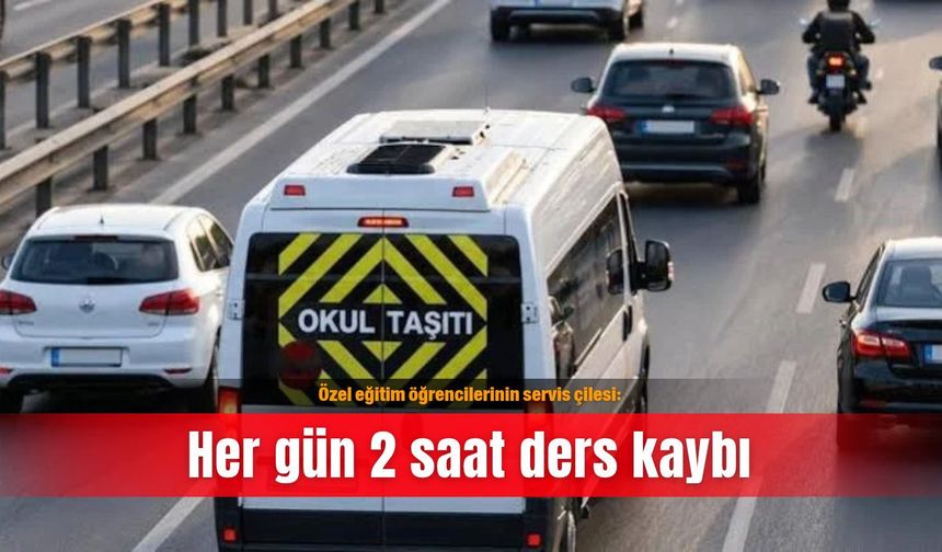 Özel eğitim öğrencilerinin servis çilesi: Her gün 2 saat ders kaybı