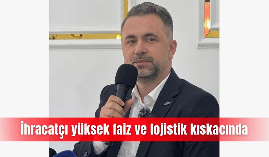 İhracatçı yüksek faiz ve lojistik kıskacında
