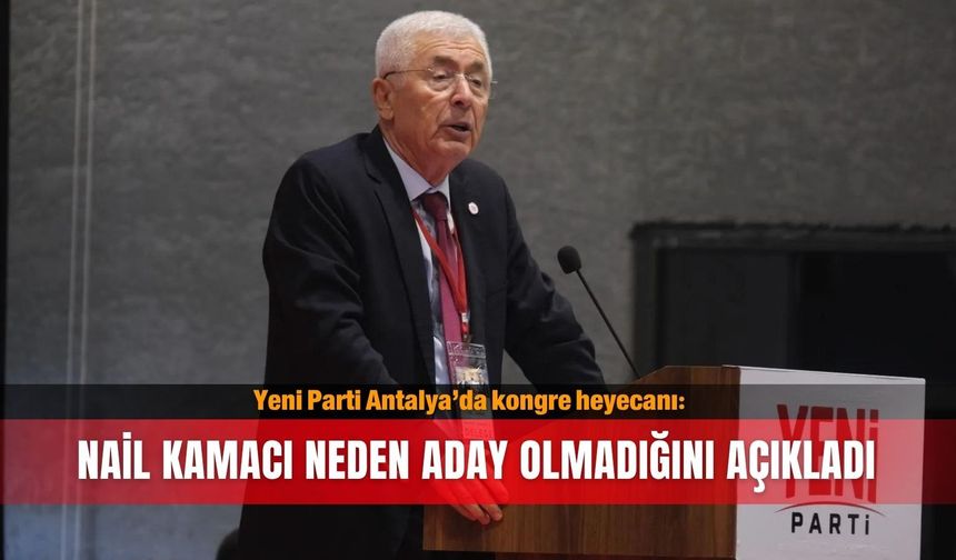 Yeni Parti Antalya’da kongre heyecanı: Nail Kamacı neden aday olmadığını açıkladı