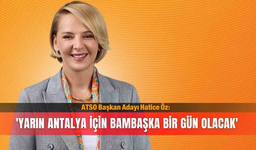 ATSO Başkan Adayı Hatice Öz: 'Yarın Antalya için bambaşka bir gün olacak'